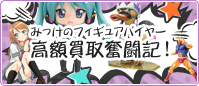 みっけのフィギュアバイヤー 高額買取奮闘記!