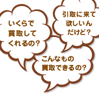 いくらで買取してくれるの?引取に来て欲しいんだけど?こんなもの買取できるの?