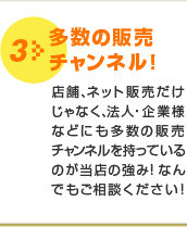 3 多数の販売チャンネル!店舗、ネット販売だけじゃなく、法人・企業様などにも多数の販売チャンネルを持っているのが当店の強み!なんでもご相談ください!